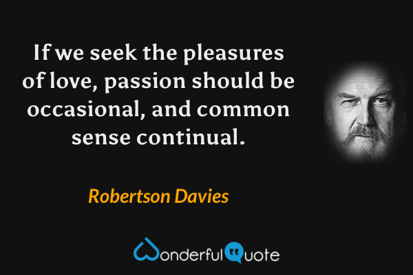 If we seek the pleasures of love, passion should be occasional, and common sense continual. - Robertson Davies quote.