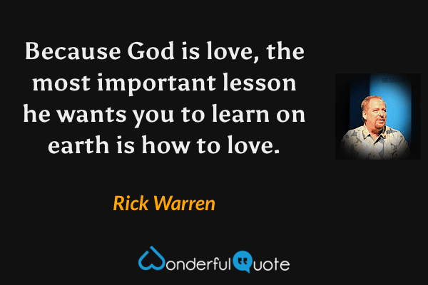 Because God is love, the most important lesson he wants you to learn on earth is how to love. - Rick Warren quote.