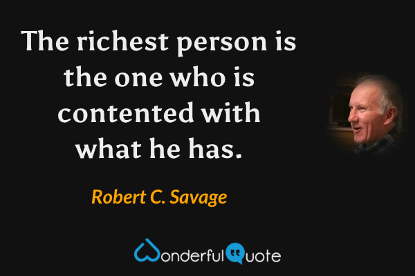 The richest person is the one who is contented with what he has. - Robert C. Savage quote.