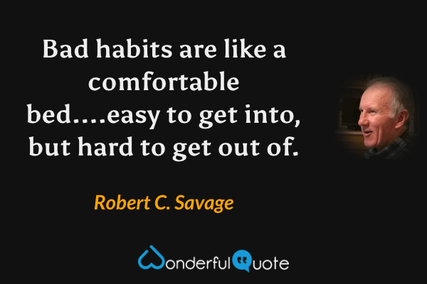 Bad habits are like a comfortable bed....easy to get into, but hard to get out of. - Robert C. Savage quote.