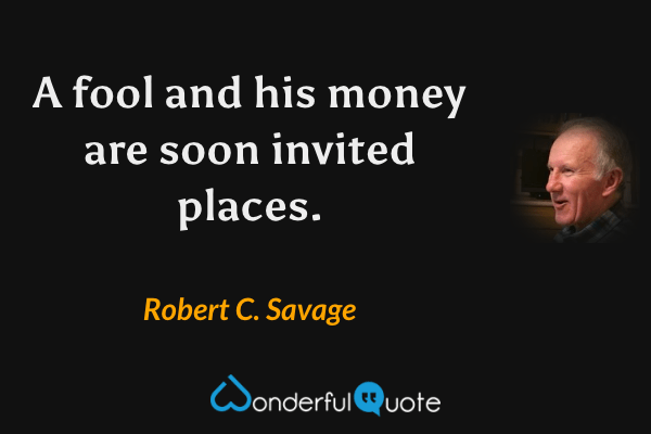 A fool and his money are soon invited places. - Robert C. Savage quote.