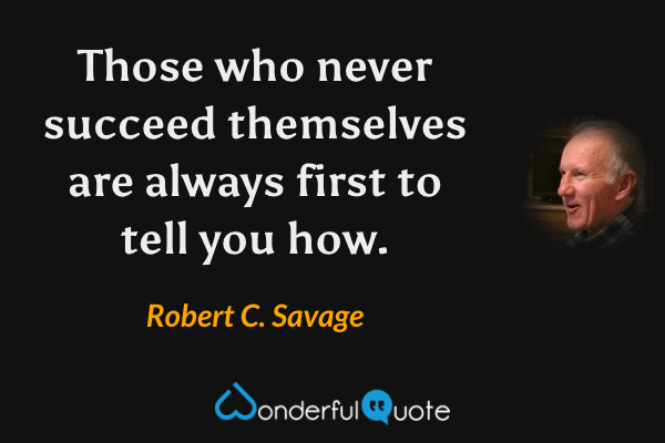 Those who never succeed themselves are always first to tell you how. - Robert C. Savage quote.