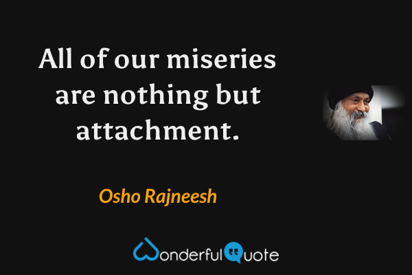 All of our miseries are nothing but attachment. - Osho Rajneesh quote.