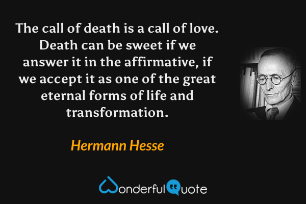The call of death is a call of love. Death can be sweet if we answer it in the affirmative, if we accept it as one of the great eternal forms of life and transformation. - Hermann Hesse quote.