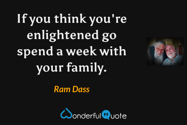 If you think you're enlightened go spend a week with your family. - Ram Dass quote.