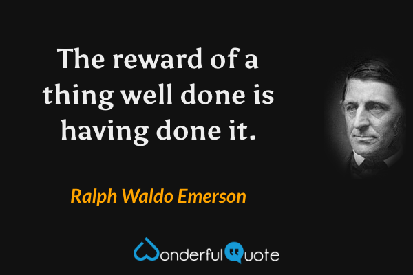 The reward of a thing well done is having done it. - Ralph Waldo Emerson quote.