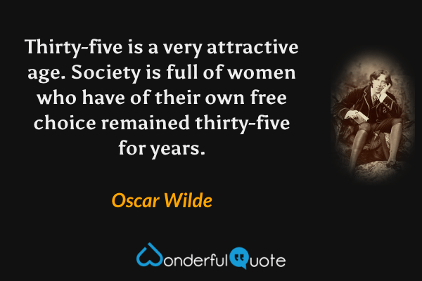 Thirty-five is a very attractive age. Society is full of women who have of their own free choice remained thirty-five for years. - Oscar Wilde quote.