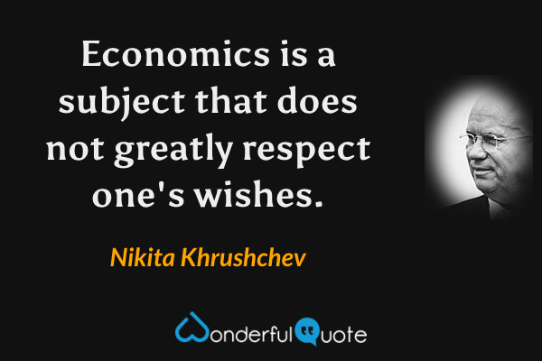 Economics is a subject that does not greatly respect one's wishes. - Nikita Khrushchev quote.