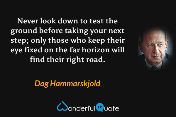 Never look down to test the ground before taking your next step; only those who keep their eye fixed on the far horizon will find their right road. - Dag Hammarskjold quote.
