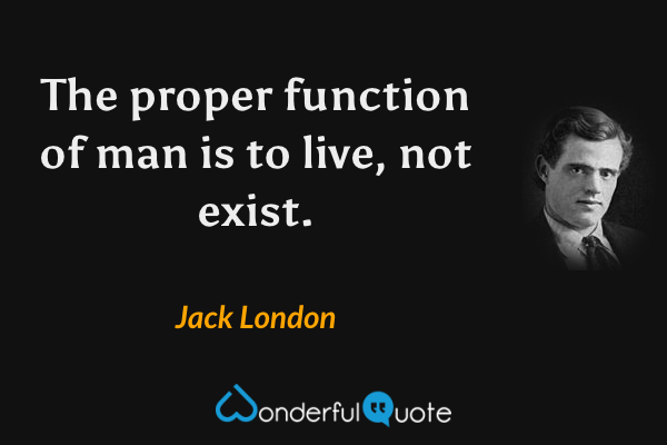 The proper function of man is to live, not exist. - Jack London quote.