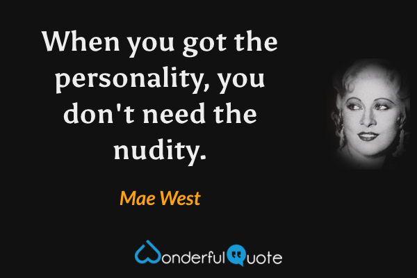 When you got the personality, you don't need the nudity. - Mae West quote.