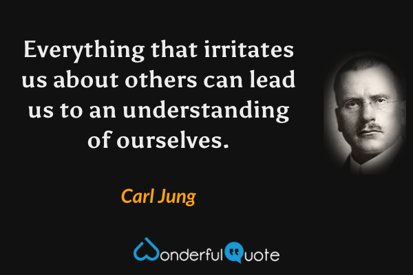 Everything that irritates us about others can lead us to an understanding of ourselves. - Carl Jung quote.