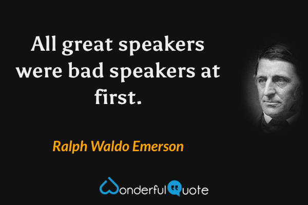 All great speakers were bad speakers at first. - Ralph Waldo Emerson quote.