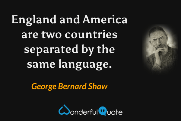England and America are two countries separated by the same language. - George Bernard Shaw quote.