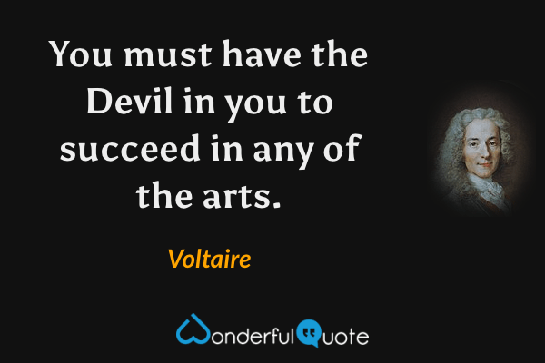 You must have the Devil in you to succeed in any of the arts. - Voltaire quote.