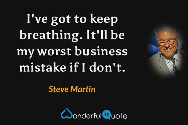 I've got to keep breathing. It'll be my worst business mistake if I don't. - Steve Martin quote.