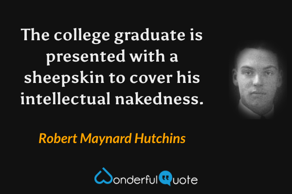 The college graduate is presented with a sheepskin to cover his intellectual nakedness. - Robert Maynard Hutchins quote.