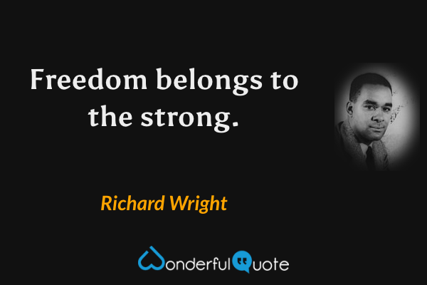 Freedom belongs to the strong. - Richard Wright quote.
