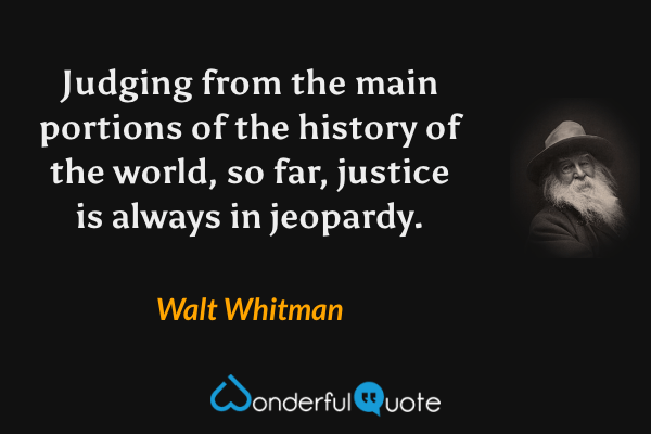 Judging from the main portions of the history of the world, so far, justice is always in jeopardy. - Walt Whitman quote.