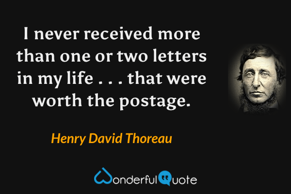 I never received more than one or two letters in my life . . . that were worth the
postage. - Henry David Thoreau quote.