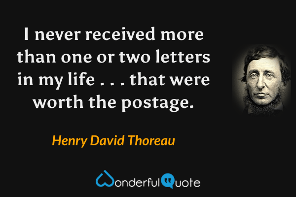 I never received more than one or two letters in my life . . . that were worth the
postage. - Henry David Thoreau quote.