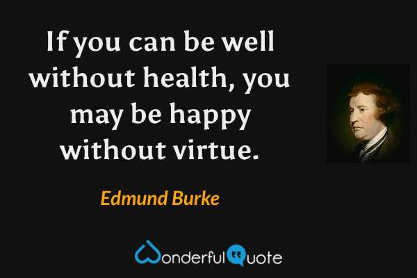 If you can be well without health, you may be happy without virtue. - Edmund Burke quote.