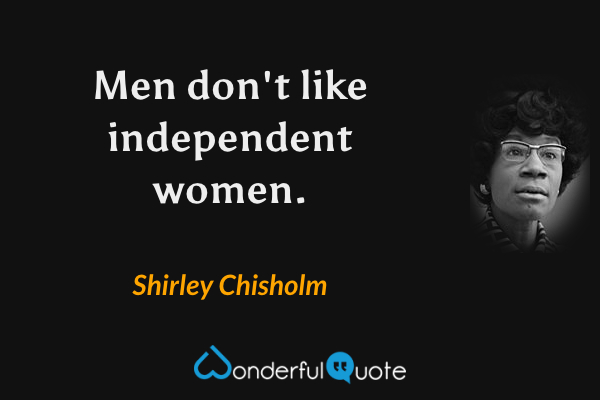 Men don't like independent women. - Shirley Chisholm quote.
