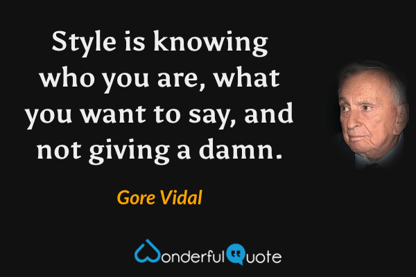 Style is knowing who you are, what you want to say, and not giving a damn. - Gore Vidal quote.