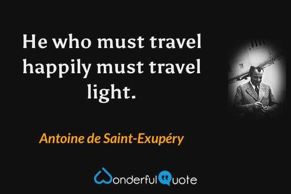 He who must travel happily must travel light. - Antoine de Saint-Exupéry quote.