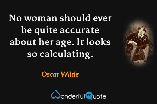 No woman should ever be quite accurate about her age. It looks so calculating. - Oscar Wilde quote.
