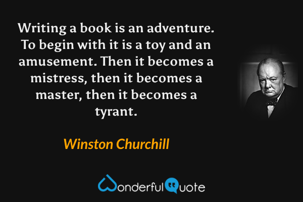 Writing a book is an adventure. To begin with it is a toy and an amusement. Then it becomes a mistress, then it becomes a master, then it becomes a tyrant. - Winston Churchill quote.