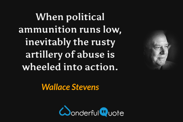 When political ammunition runs low, inevitably the rusty artillery of abuse is wheeled into action. - Wallace Stevens quote.