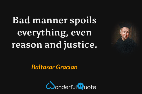 Bad manner spoils everything, even reason and justice. - Baltasar Gracian quote.