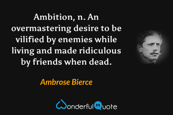 Ambition, n. An overmastering desire to be vilified by enemies while living and made ridiculous by friends when dead. - Ambrose Bierce quote.