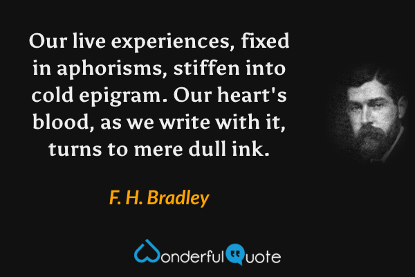 Our live experiences, fixed in aphorisms, stiffen into cold epigram.  Our heart's blood, as we write with it, turns to mere dull ink. - F. H. Bradley quote.