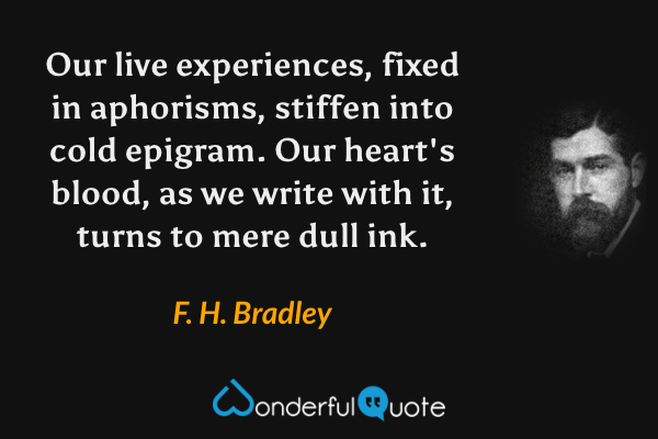 Our live experiences, fixed in aphorisms, stiffen into cold epigram. Our heart's blood, as we write with it, turns to mere dull ink. - F. H. Bradley quote.