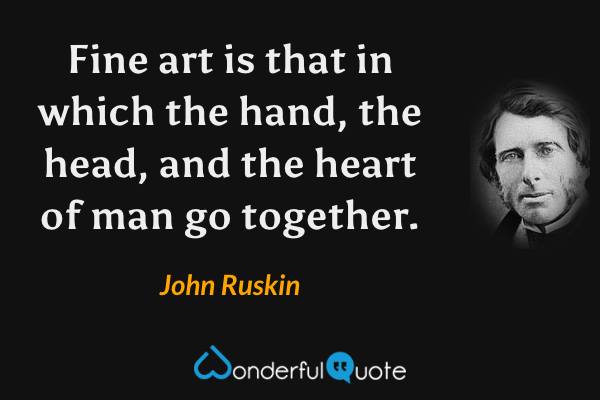 Fine art is that in which the hand, the head, and the heart of man go together. - John Ruskin quote.
