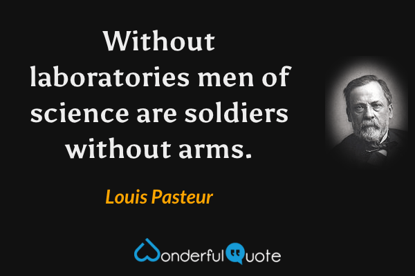 Without laboratories men of science are soldiers without arms. - Louis Pasteur quote.