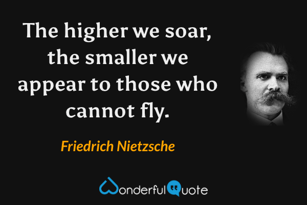 The higher we soar, the smaller we appear to those who cannot fly. - Friedrich Nietzsche quote.