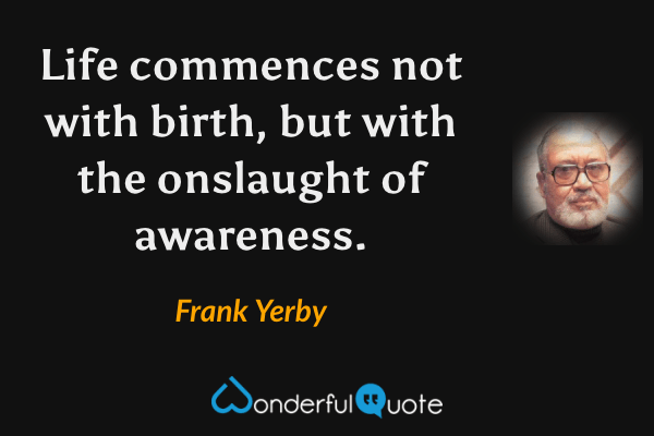 Life commences not with birth, but with the onslaught of awareness. - Frank Yerby quote.