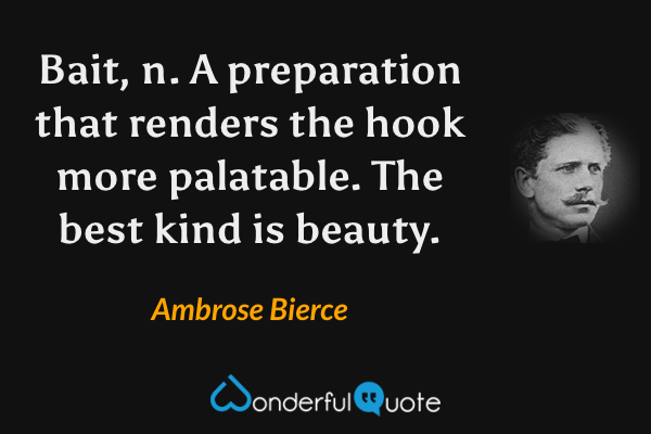 Bait, n.  A preparation that renders the hook more palatable. The best kind is beauty. - Ambrose Bierce quote.