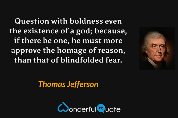 Question with boldness even the existence of a god; because, if there be one, he must more approve the homage of reason, than that of blindfolded fear. - Thomas Jefferson quote.