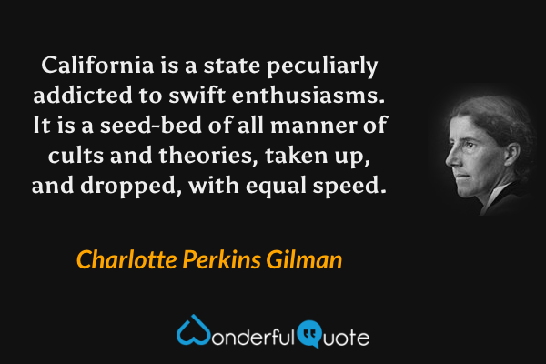 California is a state peculiarly addicted to swift enthusiasms.  It is a seed-bed of all manner of cults and theories, taken up, and dropped, with equal speed. - Charlotte Perkins Gilman quote.