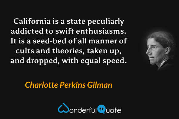 California is a state peculiarly addicted to swift enthusiasms. It is a seed-bed of all manner of cults and theories, taken up, and dropped, with equal speed. - Charlotte Perkins Gilman quote.