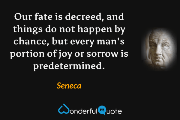 Our fate is decreed, and things do not happen by chance, but every man's portion of joy or sorrow is predetermined. - Seneca quote.