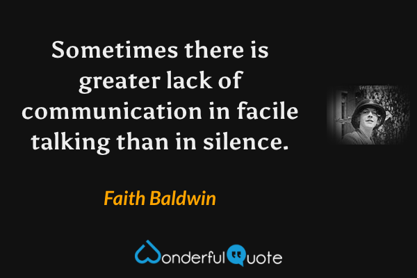 Sometimes there is greater lack of communication in facile talking than in silence. - Faith Baldwin quote.