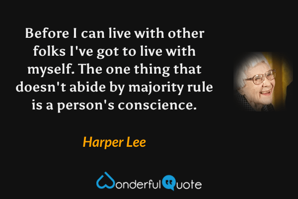 Before I can live with other folks I've got to live with myself. The one thing that doesn't abide by majority rule is a person's conscience. - Harper Lee quote.