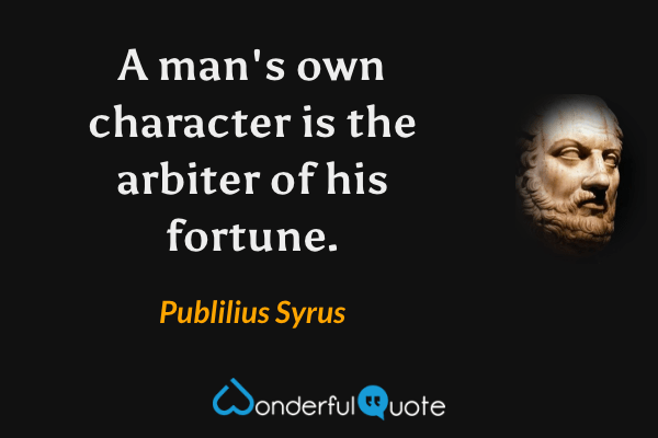 A man's own character is the arbiter of his fortune. - Publilius Syrus quote.