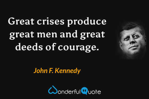 Great crises produce great men and great deeds of courage. - John F. Kennedy quote.