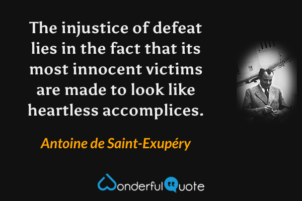 The injustice of defeat lies in the fact that its most innocent victims are made to look like heartless accomplices. - Antoine de Saint-Exupéry quote.